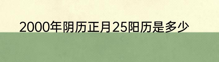 2000年阴历正月25阳历是多少