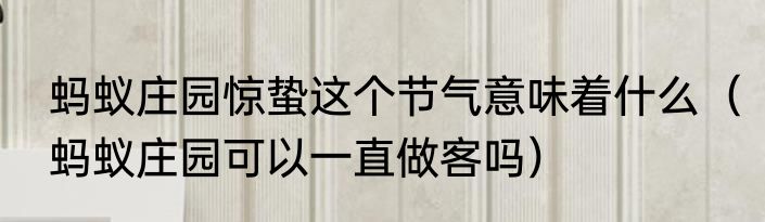 蚂蚁庄园惊蛰这个节气意味着什么（蚂蚁庄园可以一直做客吗）