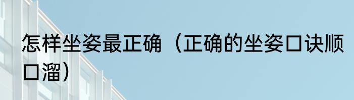 怎样坐姿最正确（正确的坐姿口诀顺口溜）