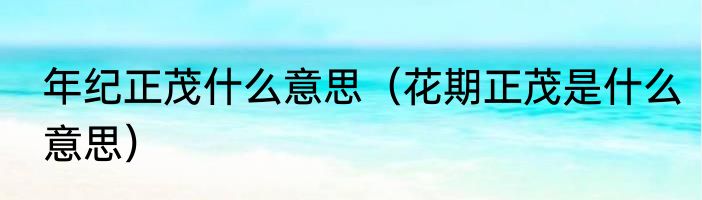 年纪正茂什么意思（花期正茂是什么意思）