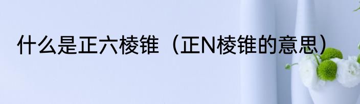 什么是正六棱锥（正N棱锥的意思）