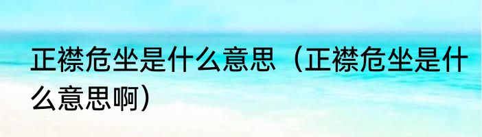 正襟危坐是什么意思（正襟危坐是什么意思啊）