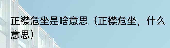 正襟危坐是啥意思（正襟危坐，什么意思）