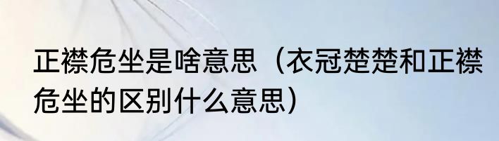 正襟危坐是啥意思（衣冠楚楚和正襟危坐的区别什么意思）