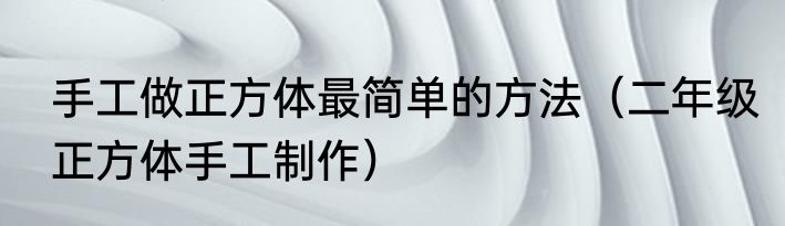 手工做正方体最简单的方法（二年级正方体手工制作）