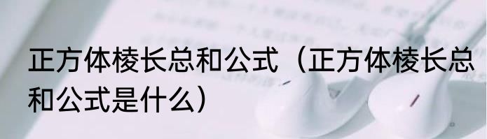 正方体棱长总和公式（正方体棱长总和公式是什么）