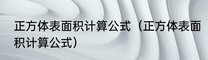 正方体表面积计算公式（正方体表面积计算公式）
