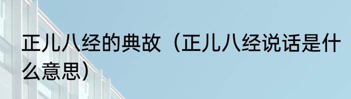 正儿八经的典故（正儿八经说话是什么意思）