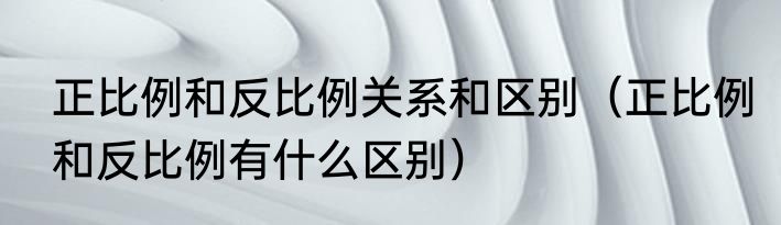 正比例和反比例关系和区别（正比例和反比例有什么区别）