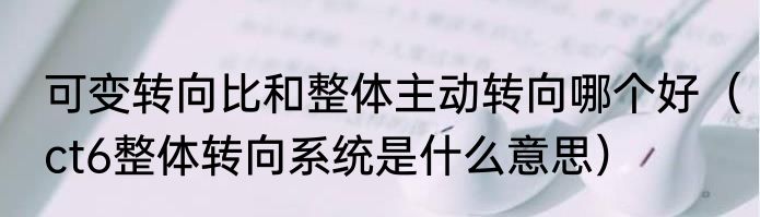 可变转向比和整体主动转向哪个好（ct6整体转向系统是什么意思）
