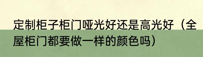 定制柜子柜门哑光好还是高光好（全屋柜门都要做一样的颜色吗）