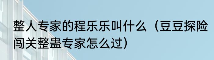 整人专家的程乐乐叫什么（豆豆探险闯关整蛊专家怎么过）