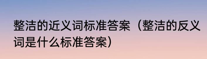 整洁的近义词标准答案（整洁的反义词是什么标准答案）