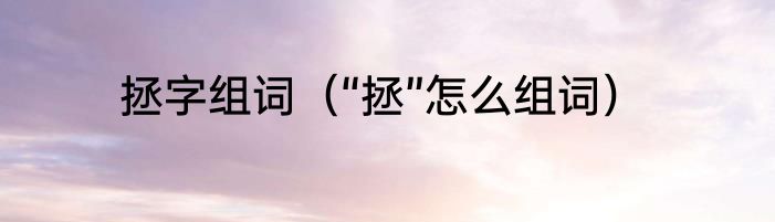 拯字组词（“拯”怎么组词）