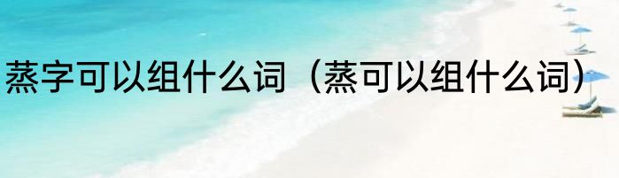 蒸字可以组什么词（蒸可以组什么词）