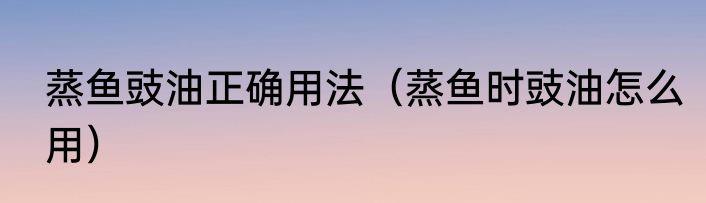 蒸鱼豉油正确用法（蒸鱼时豉油怎么用）