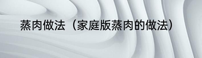 蒸肉做法（家庭版蒸肉的做法）