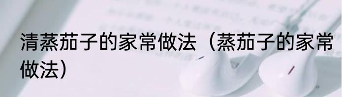 清蒸茄子的家常做法（蒸茄子的家常做法）