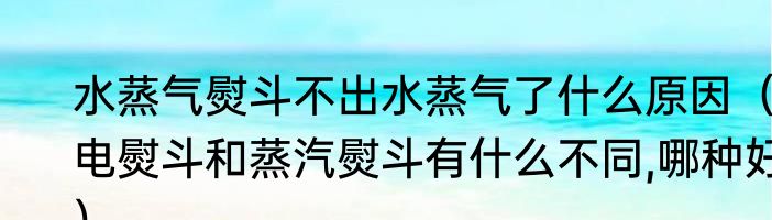 水蒸气熨斗不出水蒸气了什么原因（电熨斗和蒸汽熨斗有什么不同,哪种好）