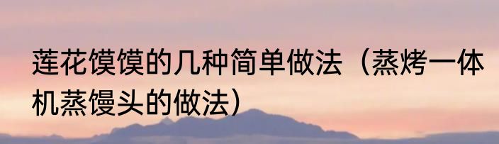 莲花馍馍的几种简单做法（蒸烤一体机蒸馒头的做法）