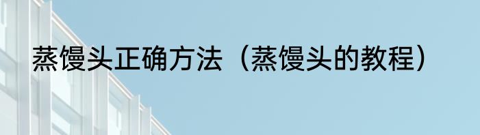 蒸馒头正确方法（蒸馒头的教程）