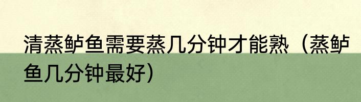 清蒸鲈鱼需要蒸几分钟才能熟（蒸鲈鱼几分钟最好）