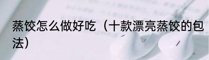 蒸饺怎么做好吃（十款漂亮蒸饺的包法）