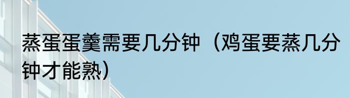 蒸蛋蛋羹需要几分钟（鸡蛋要蒸几分钟才能熟）