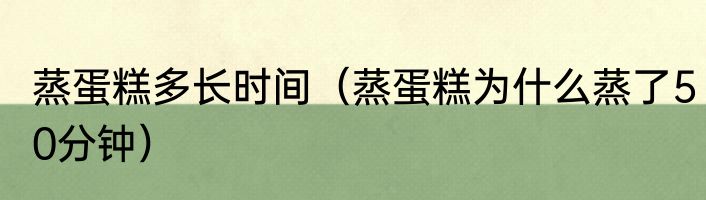 蒸蛋糕多长时间（蒸蛋糕为什么蒸了50分钟）