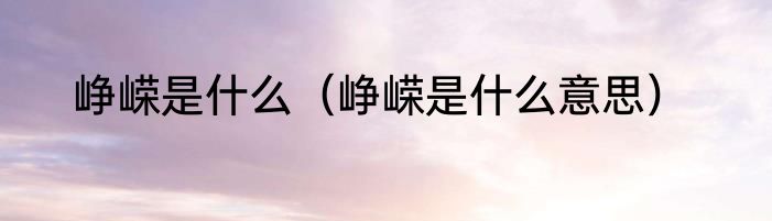 峥嵘是什么（峥嵘是什么意思）