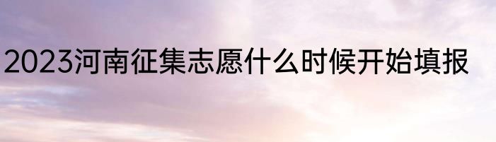 2023河南征集志愿什么时候开始填报