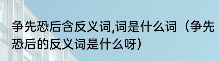 争先恐后含反义词,词是什么词（争先恐后的反义词是什么呀）
