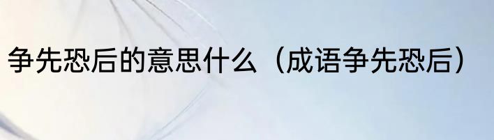争先恐后的意思什么（成语争先恐后）