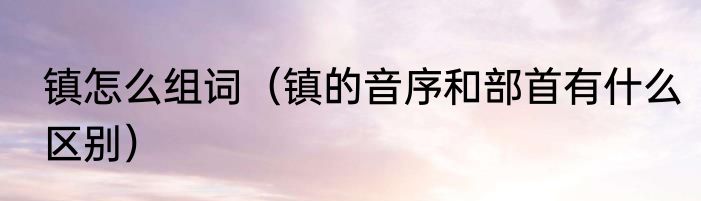镇怎么组词（镇的音序和部首有什么区别）