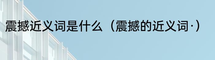 震撼近义词是什么（震撼的近义词·）