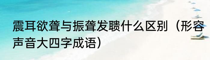 震耳欲聋与振聋发聩什么区别（形容声音大四字成语）