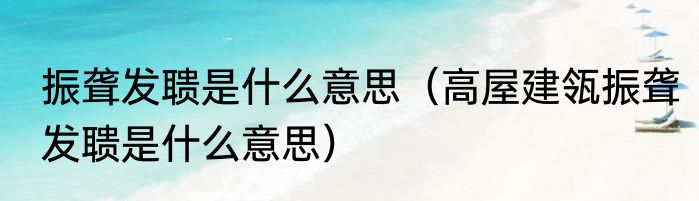 振聋发聩是什么意思（高屋建瓴振聋发聩是什么意思）