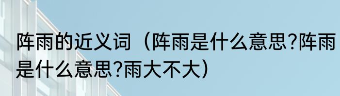 阵雨的近义词（阵雨是什么意思?阵雨是什么意思?雨大不大）