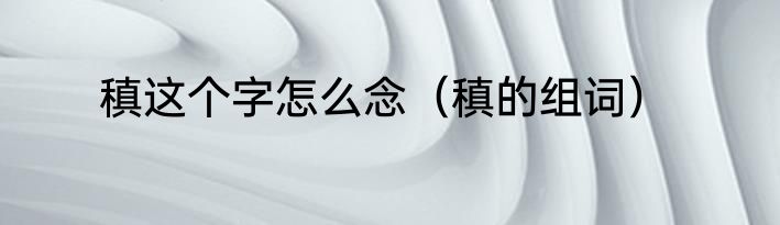 稹这个字怎么念（稹的组词）