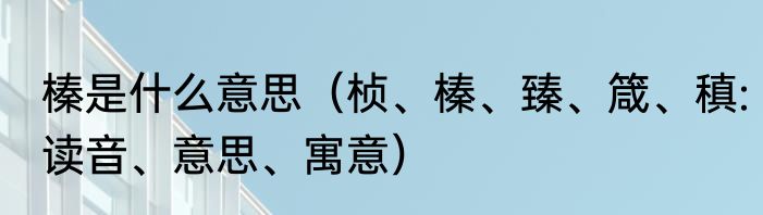 榛是什么意思（桢、榛、臻、箴、稹:读音、意思、寓意）
