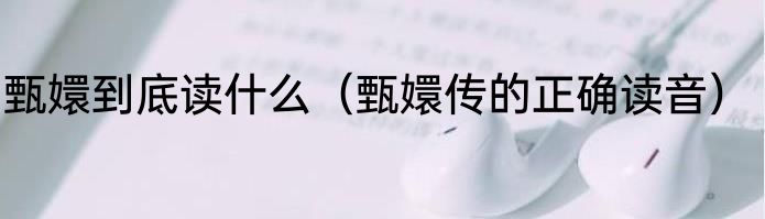 甄嬛到底读什么（甄嬛传的正确读音）