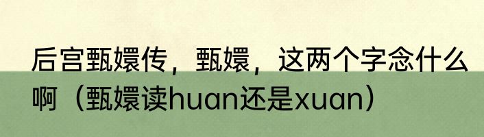 后宫甄嬛传，甄嬛，这两个字念什么啊（甄嬛读huan还是xuan）