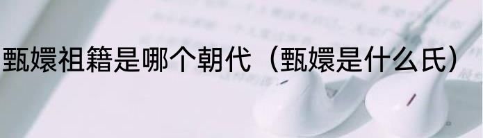 甄嬛祖籍是哪个朝代（甄嬛是什么氏）