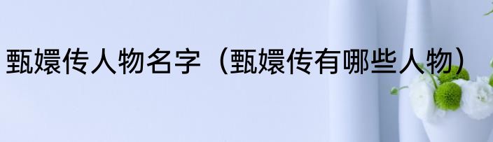 甄嬛传人物名字（甄嬛传有哪些人物）