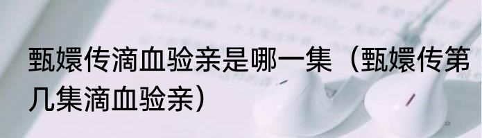 甄嬛传滴血验亲是哪一集（甄嬛传第几集滴血验亲）