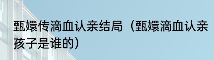 甄嬛传滴血认亲结局（甄嬛滴血认亲孩子是谁的）