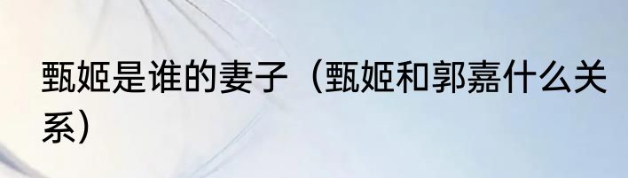 甄姬是谁的妻子（甄姬和郭嘉什么关系）