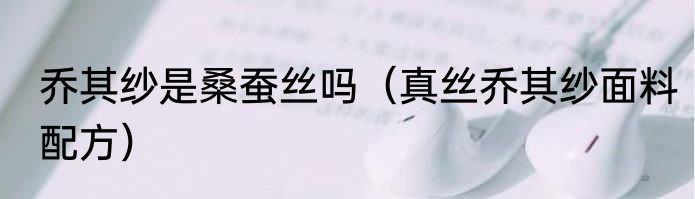 乔其纱是桑蚕丝吗（真丝乔其纱面料配方）