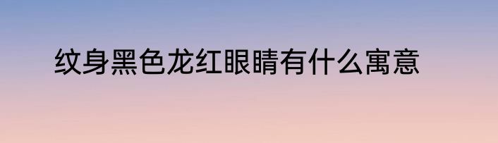 纹身黑色龙红眼睛有什么寓意