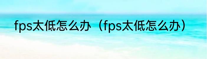 fps太低怎么办（fps太低怎么办）